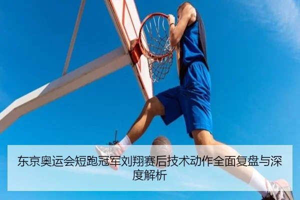 东京奥运会短跑冠军刘翔赛后技术动作全面复盘与深度解析
